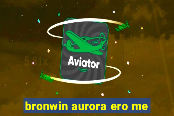 bronwin aurora ero me